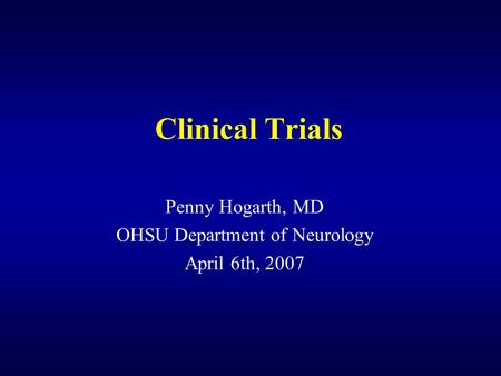 Clinical Trials Penny Hogarth, MD OHSU Department of Neurology April 6th, 2007.