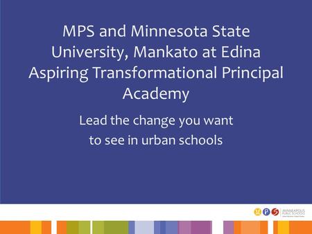 MPS and Minnesota State University, Mankato at Edina Aspiring Transformational Principal Academy Lead the change you want to see in urban schools.