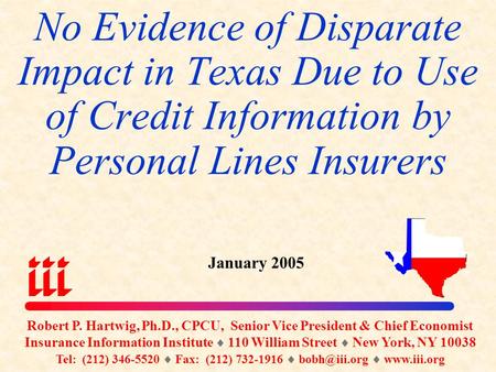 No Evidence of Disparate Impact in Texas Due to Use of Credit Information by Personal Lines Insurers January 2005 Robert P. Hartwig, Ph.D., CPCU, Senior.
