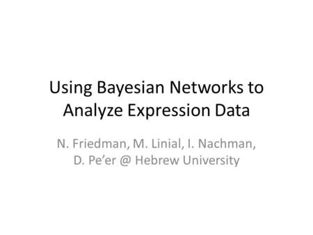 Using Bayesian Networks to Analyze Expression Data N. Friedman, M. Linial, I. Nachman, D. Hebrew University.