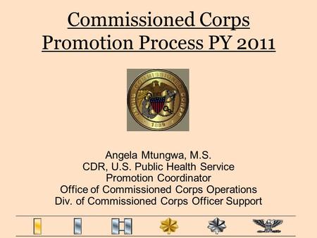 Commissioned Corps Promotion Process PY 2011 Angela Mtungwa, M.S. CDR, U.S. Public Health Service Promotion Coordinator Office of Commissioned Corps Operations.