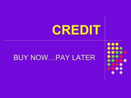 CREDIT BUY NOW…PAY LATER. The use of credit will affect your personal financial wellness for your ENTIRE adult life!