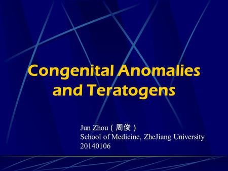 Congenital Anomalies and Teratogens Jun Zhou （周俊） School of Medicine, ZheJiang University 20140106.