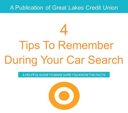 A Publication of Great Lakes Credit Union Tips To Remember During Your Car Search A HELPFUL GUIDE TO MAKE SURE YOU KNOW THE FACTS 4.