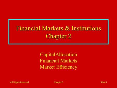 All Rights ReservedChapter 5Slide 1 Financial Markets & Institutions Chapter 2 CapitalAllocation Financial Markets Market Efficiency.