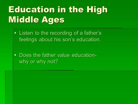 Education in the High Middle Ages  Listen to the recording of a father’s feelings about his son’s education.  Does the father value education- why or.