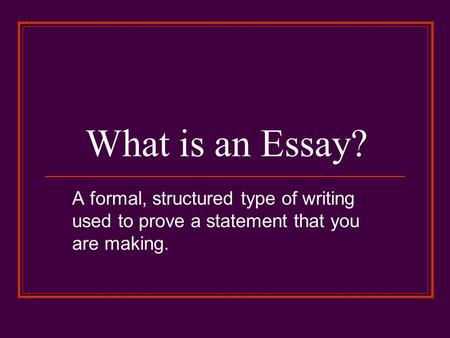 What is an Essay? A formal, structured type of writing used to prove a statement that you are making.