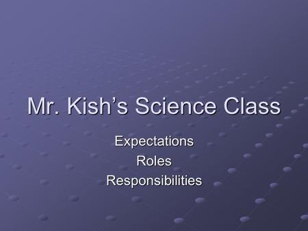 Mr. Kish’s Science Class ExpectationsRolesResponsibilities.
