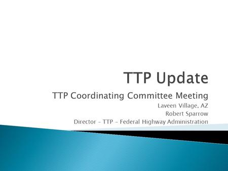 TTP Coordinating Committee Meeting Laveen Village, AZ Robert Sparrow Director – TTP - Federal Highway Administration.