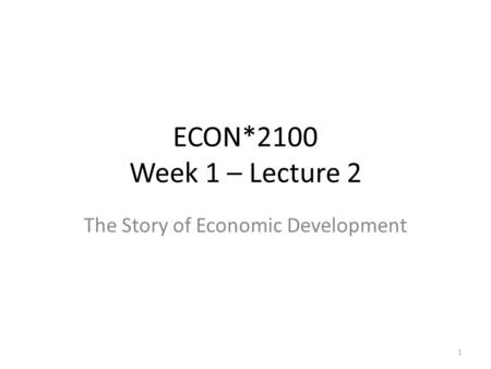 ECON*2100 Week 1 – Lecture 2 The Story of Economic Development 1.