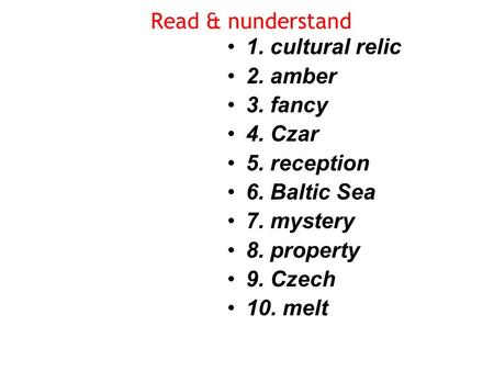 Read & nunderstand 1. cultural relic 2. amber 3. fancy 4. Czar 5. reception 6. Baltic Sea 7. mystery 8. property 9. Czech 10. melt.