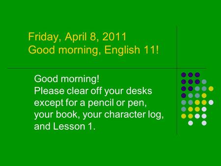 Friday, April 8, 2011 Good morning, English 11! Good morning! Please clear off your desks except for a pencil or pen, your book, your character log, and.