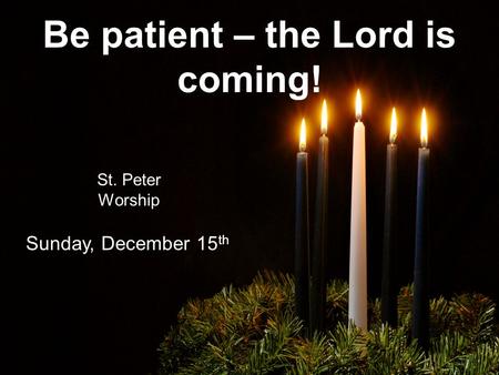 Be patient – the Lord is coming! St. Peter Worship Sunday, December 15 th.
