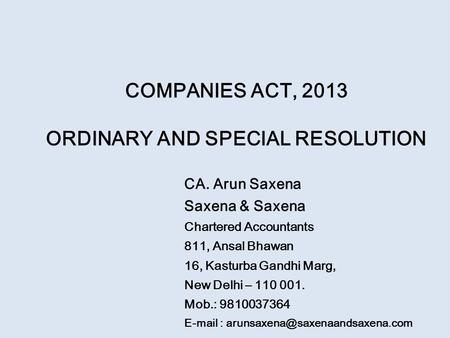 COMPANIES ACT, 2013 ORDINARY AND SPECIAL RESOLUTION CA. Arun Saxena Saxena & Saxena Chartered Accountants 811, Ansal Bhawan 16, Kasturba Gandhi Marg, New.