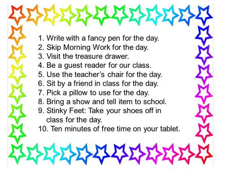 1.Write with a fancy pen for the day. 2.Skip Morning Work for the day. 3.Visit the treasure drawer. 4.Be a guest reader for our class. 5.Use the teacher’s.