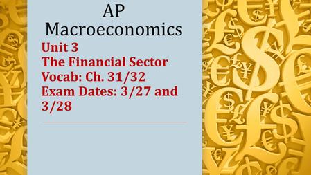 AP Macroeconomics Unit 3 The Financial Sector Vocab: Ch. 31/32 Exam Dates: 3/27 and 3/28.