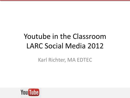 Youtube in the Classroom LARC Social Media 2012 Karl Richter, MA EDTEC.