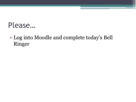 Please… Log into Moodle and complete today’s Bell Ringer.