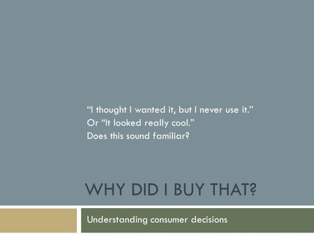 WHY DID I BUY THAT? Understanding consumer decisions “I thought I wanted it, but I never use it.” Or “It looked really cool.” Does this sound familiar?