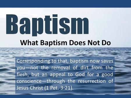 What Baptism Does Not Do Corresponding to that, baptism now saves you—not the removal of dirt from the flesh, but an appeal to God for a good conscience—through.