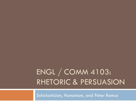 ENGL / COMM 4103: RHETORIC & PERSUASION Scholasticism, Humanism, and Peter Ramus.