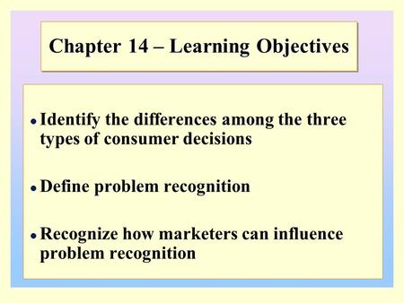 Chapter 14 – Learning Objectives Identify the differences among the three types of consumer decisions Define problem recognition Recognize how marketers.