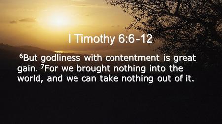 I Timothy 6:6 -12 6 But godliness with contentment is great gain. 7 For we brought nothing into the world, and we can take nothing out of it.