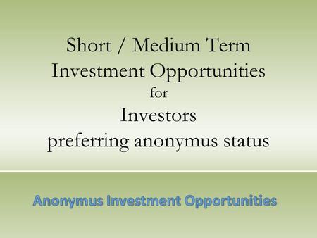 Short / Medium Term Investment Opportunities for Investors preferring anonymus status.