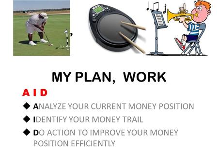 MY PLAN, PRACTICAL MY PLAN, WORK A I D  ANALYZE YOUR CURRENT MONEY POSITION  IDENTIFY YOUR MONEY TRAIL  DO ACTION TO IMPROVE YOUR MONEY POSITION EFFICIENTLY.