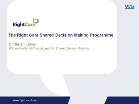 The Right Care Shared Decision Making Programme Dr Steven Laitner GP and National Clinical Lead for Shared Decision Making.