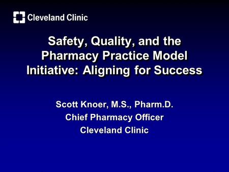 Safety, Quality, and the Pharmacy Practice Model Initiative: Aligning for Success Scott Knoer, M.S., Pharm.D. Chief Pharmacy Officer Cleveland Clinic.
