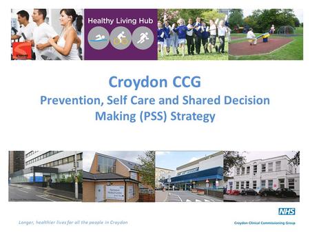 Longer, healthier lives for all the people in Croydon Croydon CCG Prevention, Self Care and Shared Decision Making (PSS) Strategy.