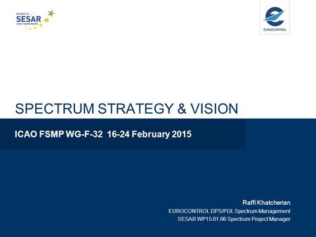 SPECTRUM STRATEGY & VISION ICAO FSMP WG-F-32 16-24 February 2015 Raffi Khatcherian EUROCONTROL DPS/POL Spectrum Management SESAR WP15.01.06 Spectrum Project.
