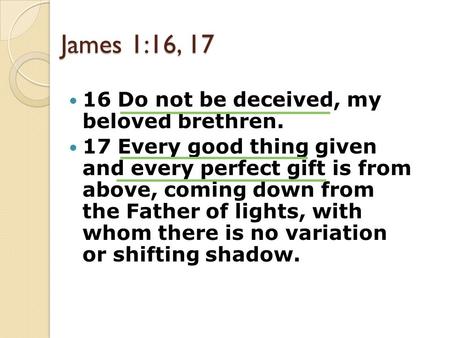 James 1:16, 17 16 Do not be deceived, my beloved brethren. 17 Every good thing given and every perfect gift is from above, coming down from the Father.