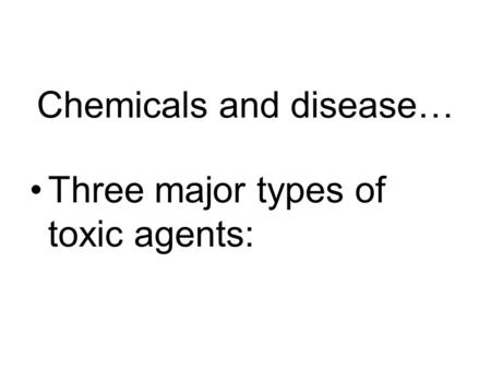 Chemicals and disease… Three major types of toxic agents: