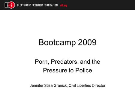 Bootcamp 2009 Porn, Predators, and the Pressure to Police Jennifer Stisa Granick, Civil Liberties Director.