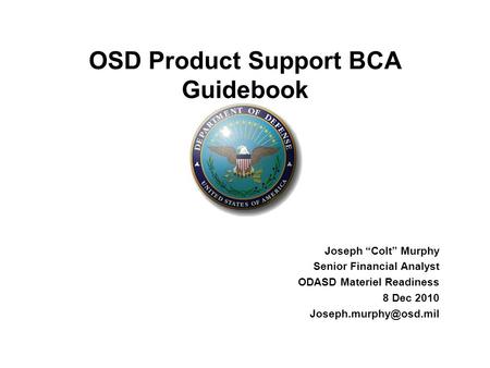 Joseph “Colt” Murphy Senior Financial Analyst ODASD Materiel Readiness 8 Dec 2010 OSD Product Support BCA Guidebook.