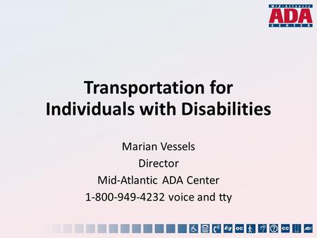 Transportation for Individuals with Disabilities Marian Vessels Director Mid-Atlantic ADA Center 1-800-949-4232 voice and tty.