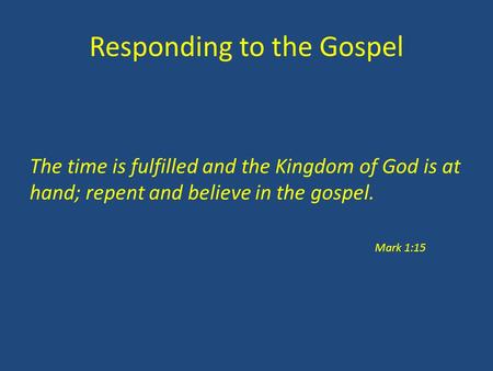 Responding to the Gospel The time is fulfilled and the Kingdom of God is at hand; repent and believe in the gospel. Mark 1:15.