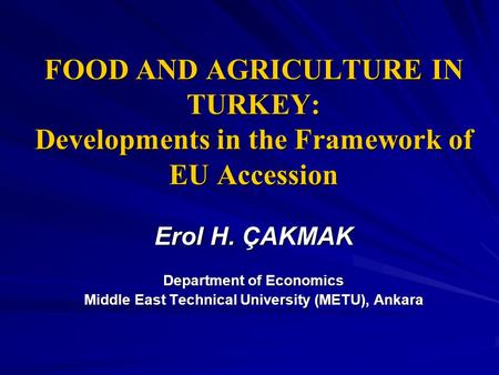 FOOD AND AGRICULTURE IN TURKEY: Developments in the Framework of EU Accession Erol H. ÇAKMAK Department of Economics Middle East Technical University (METU),