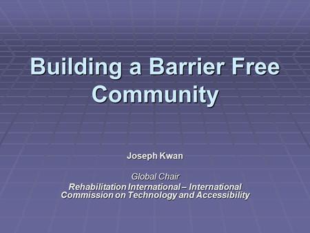Building a Barrier Free Community Joseph Kwan Global Chair Rehabilitation International – International Commission on Technology and Accessibility.
