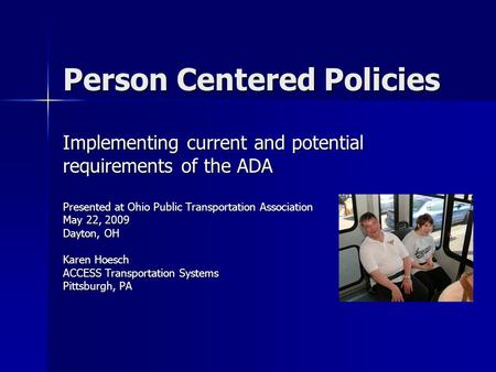 Person Centered Policies Implementing current and potential requirements of the ADA Presented at Ohio Public Transportation Association May 22, 2009 Dayton,