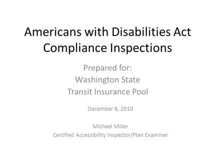 Americans with Disabilities Act Compliance Inspections Prepared for: Washington State Transit Insurance Pool December 8, 2010 Michael Miller Certified.