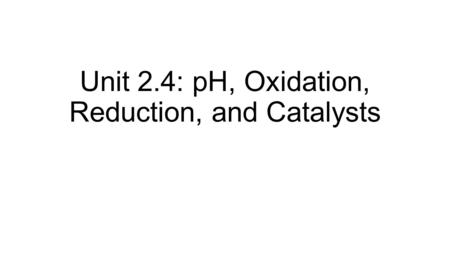 Unit 2.4: pH, Oxidation, Reduction, and Catalysts.