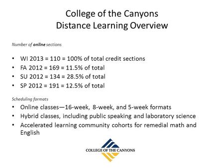 College of the Canyons Distance Learning Overview Number of online sections WI 2013 = 110 = 100% of total credit sections FA 2012 = 169 = 11.5% of total.
