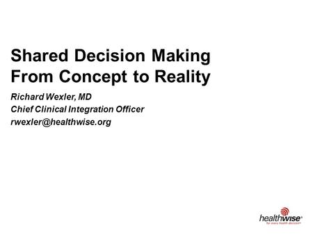 Shared Decision Making From Concept to Reality Richard Wexler, MD Chief Clinical Integration Officer