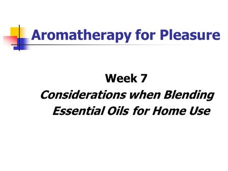 Aromatherapy for Pleasure Week 7 Considerations when Blending Essential Oils for Home Use.