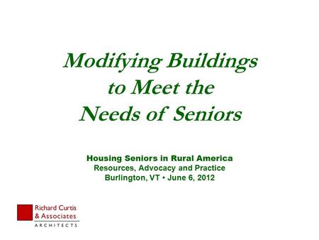 Modifying Buildings to Meet the Needs of Seniors Housing Seniors in Rural America Resources, Advocacy and Practice Burlington, VT  June 6, 2012.