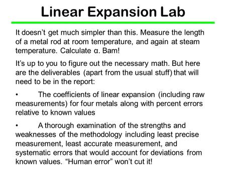 Linear Expansion Lab It doesn’t get much simpler than this. Measure the length of a metal rod at room temperature, and again at steam temperature. Calculate.