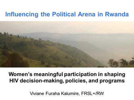 Influencing the Political Arena in Rwanda Viviane Furaha Kalumire, FRSL+/RW Women’s meaningful participation in shaping HIV decision-making, policies,